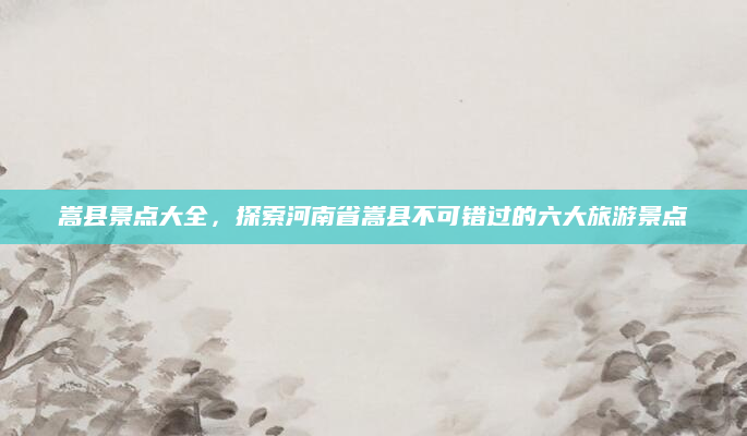 嵩县景点大全，探索河南省嵩县不可错过的六大旅游景点
