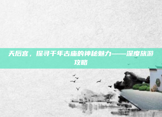 天后宫,探寻千年古庙的神秘魅力——深度旅游攻略