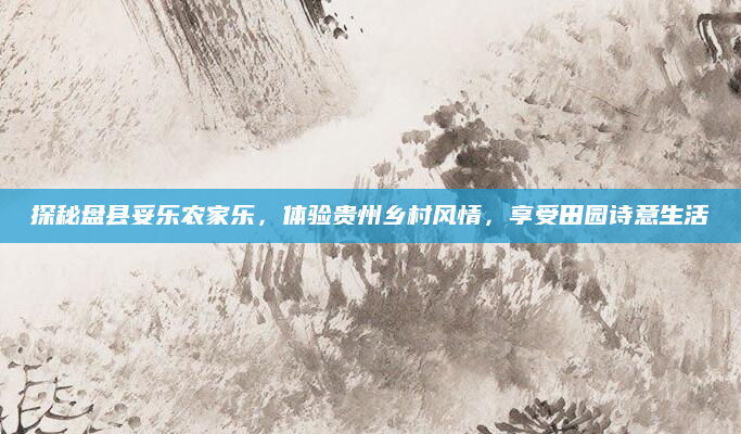 探秘盘县妥乐农家乐,体验贵州乡村风情,享受田园诗意生活