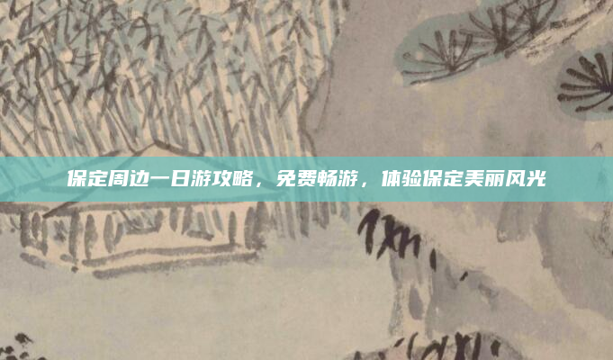 保定周边一日游攻略,免费畅游,体验保定美丽风光