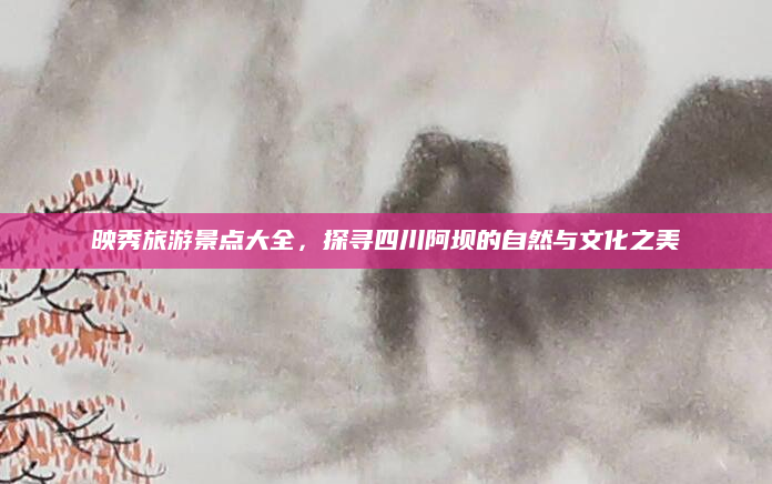 映秀旅游景点大全,探寻四川阿坝的自然与文化之美