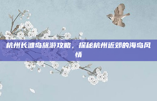 杭州长滩岛旅游攻略，探秘杭州近郊的海岛风情