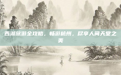 西湖旅游全攻略，畅游杭州，尽享人间天堂之美
