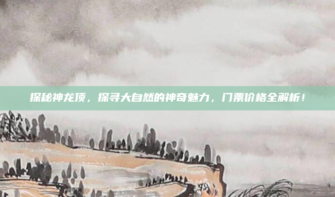探秘神龙顶,探寻大自然的神奇魅力,门票价格全解析!