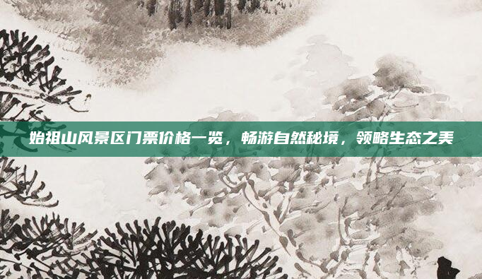 始祖山风景区门票价格一览，畅游自然秘境，领略生态之美