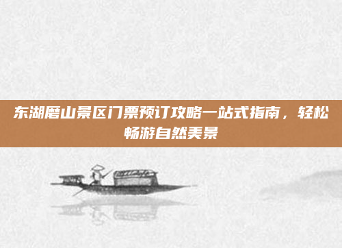 东湖磨山景区门票预订攻略一站式指南，轻松畅游自然美景