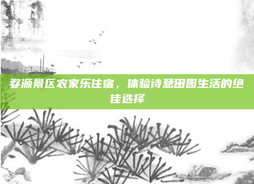 婺源景区农家乐住宿,体验诗意田园生活的绝佳选择