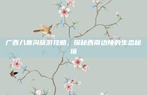 广西八寨沟旅游攻略,探秘西南边陲的生态秘境