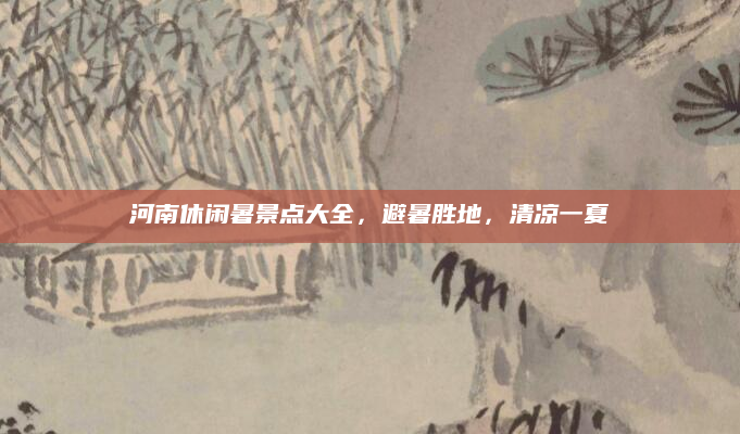 河南休闲暑景点大全，避暑胜地，清凉一夏