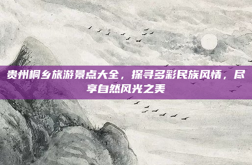 贵州桐乡旅游景点大全，探寻多彩民族风情，尽享自然风光之美