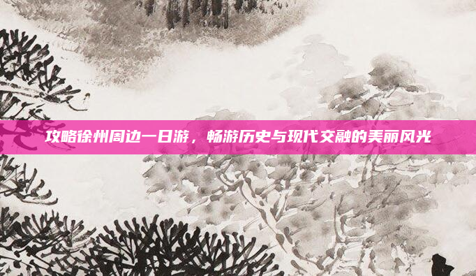 攻略徐州周边一日游，畅游历史与现代交融的美丽风光