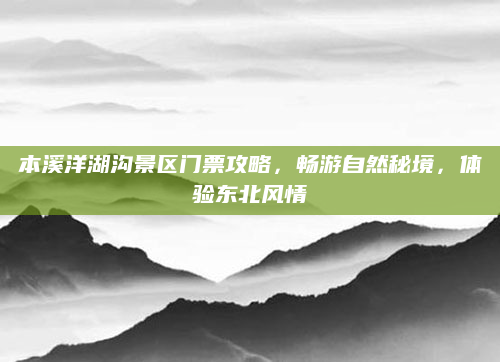 本溪洋湖沟景区门票攻略,畅游自然秘境,体验东北风情