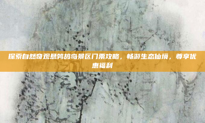 探索自然奇观悬鹁鸪岛景区门票攻略，畅游生态仙境，尊享优惠福利