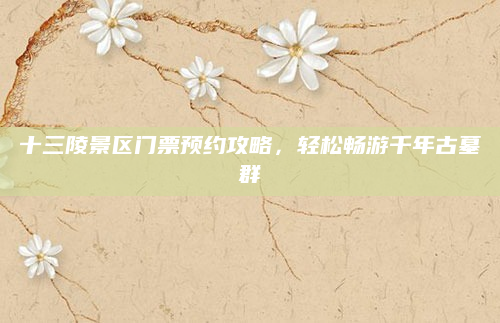 十三陵景区门票预约攻略，轻松畅游千年古墓群