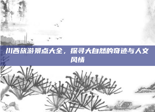 川西旅游景点大全,探寻大自然的奇迹与人文风情