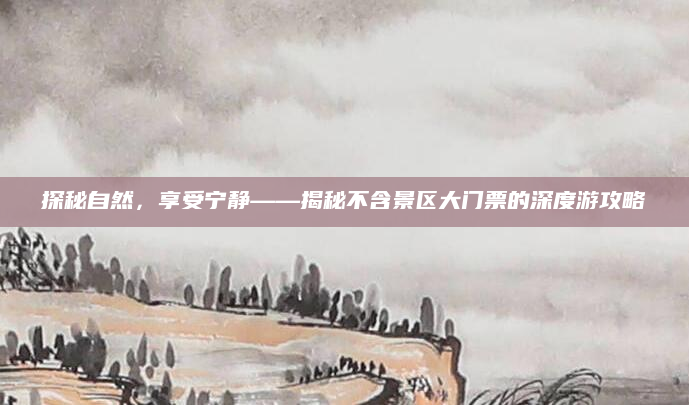 探秘自然，享受宁静——揭秘不含景区大门票的深度游攻略