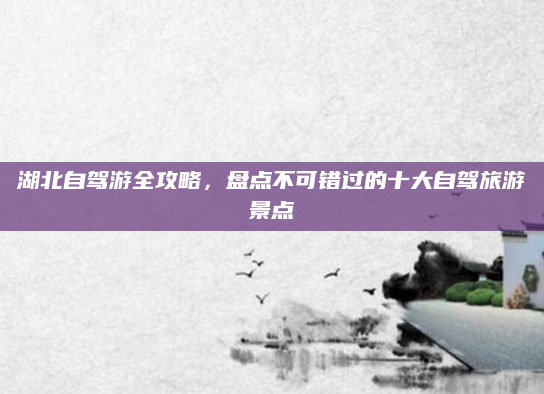湖北自驾游全攻略，盘点不可错过的十大自驾旅游景点