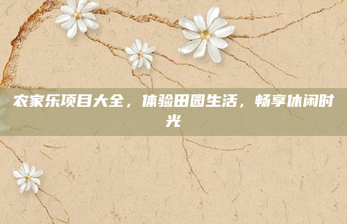 农家乐项目大全，体验田园生活，畅享休闲时光