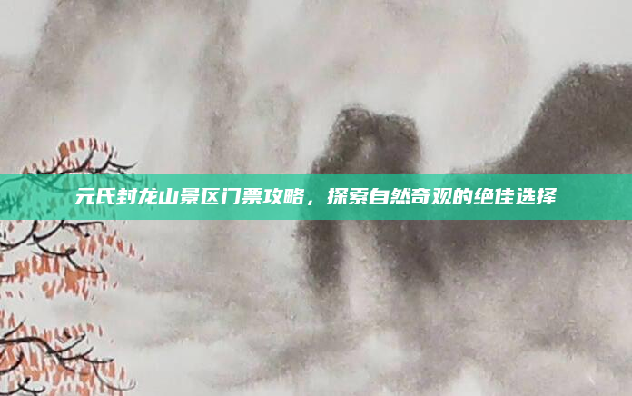 元氏封龙山景区门票攻略，探索自然奇观的绝佳选择