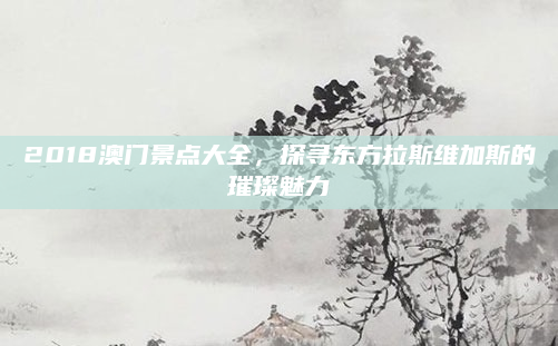 2018澳门景点大全，探寻东方拉斯维加斯的璀璨魅力