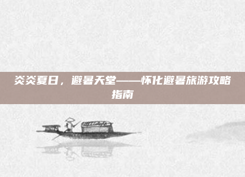 炎炎夏日，避暑天堂——怀化避暑旅游攻略指南