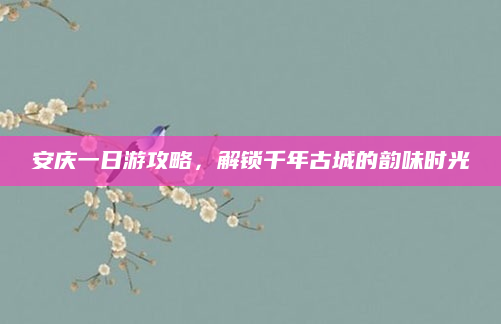 安庆一日游攻略，解锁千年古城的韵味时光