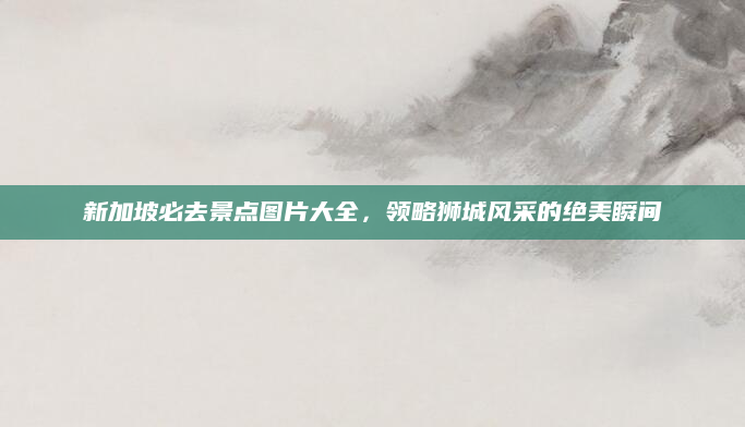 新加坡必去景点图片大全，领略狮城风采的绝美瞬间