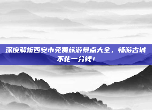 深度解析西安市免费旅游景点大全,畅游古城不花一分钱!