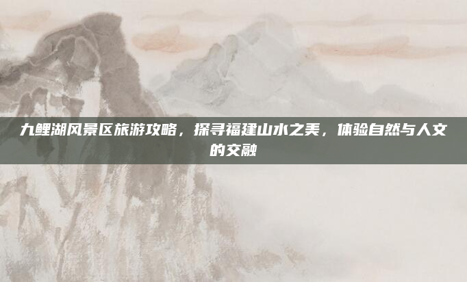 九鲤湖风景区旅游攻略,探寻福建山水之美,体验自然与人文的交融