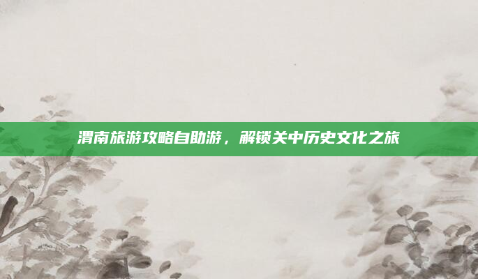 渭南旅游攻略自助游，解锁关中历史文化之旅