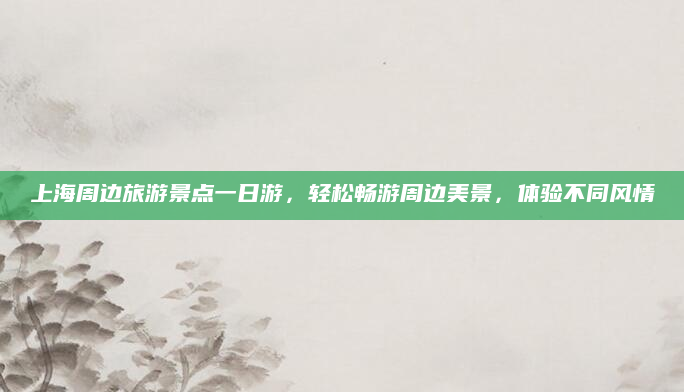 上海周边旅游景点一日游，轻松畅游周边美景，体验不同风情