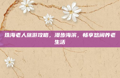 珠海老人旅游攻略，漫步海滨，畅享悠闲养老生活