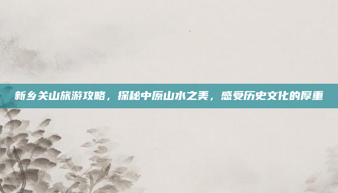 新乡关山旅游攻略，探秘中原山水之美，感受历史文化的厚重