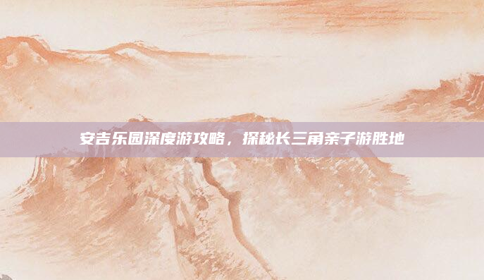 安吉乐园深度游攻略，探秘长三角亲子游胜地