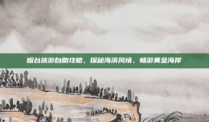 烟台旅游自助攻略，探秘海滨风情，畅游黄金海岸