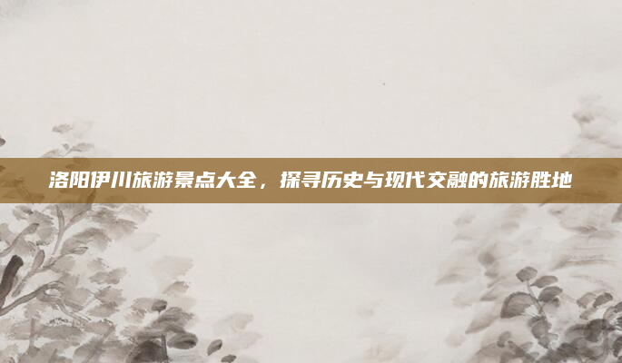 洛阳伊川旅游景点大全，探寻历史与现代交融的旅游胜地