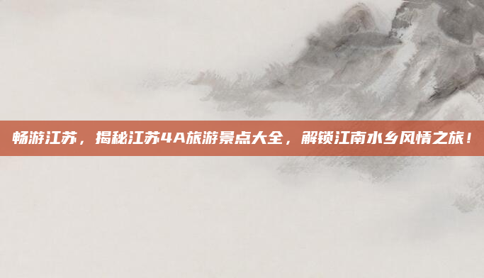 畅游江苏，揭秘江苏4A旅游景点大全，解锁江南水乡风情之旅！