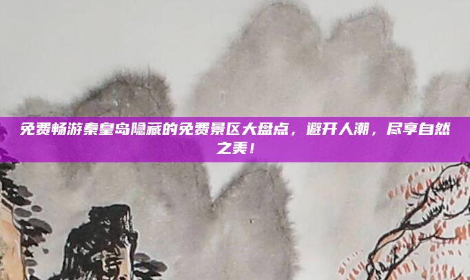 免费畅游秦皇岛隐藏的免费景区大盘点,避开人潮,尽享自然之美!