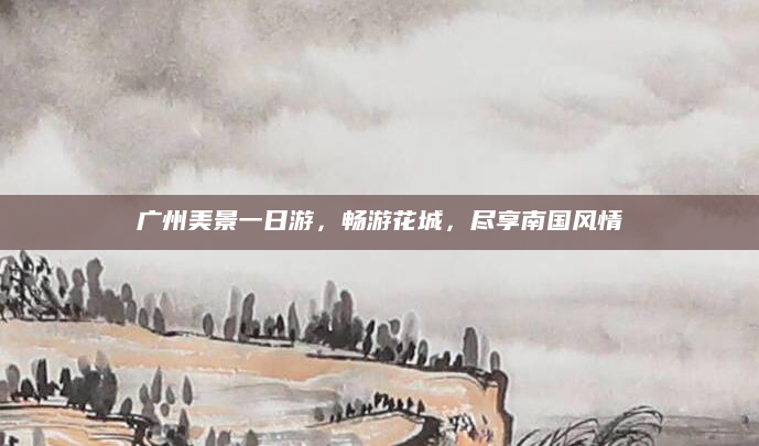 广州美景一日游，畅游花城，尽享南国风情