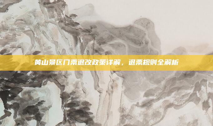 黄山景区门票退改政策详解,退票规则全解析