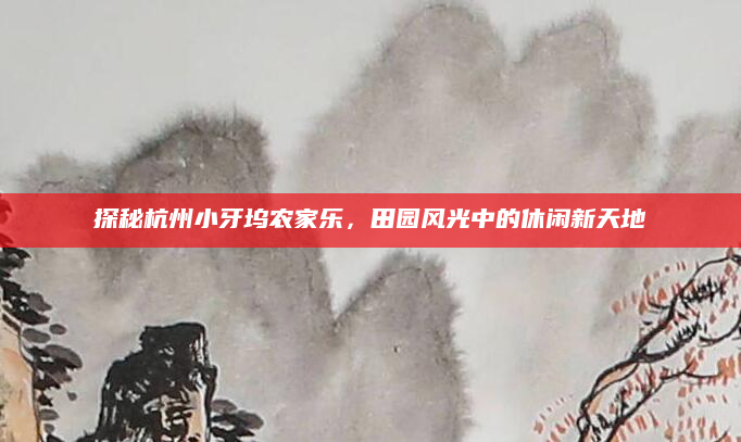 探秘杭州小牙坞农家乐,田园风光中的休闲新天地