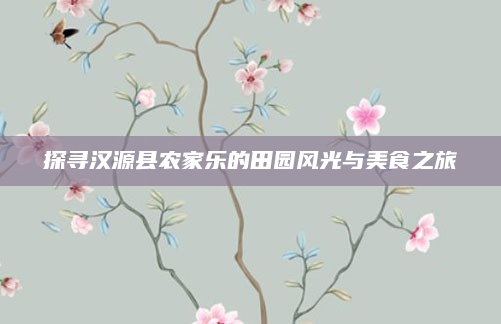 探寻汉源县农家乐的田园风光与美食之旅