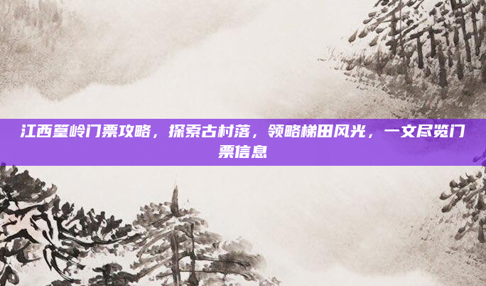 江西篁岭门票攻略,探索古村落,领略梯田风光,一文尽览门票信息