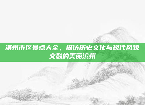 滨州市区景点大全,探访历史文化与现代风貌交融的美丽滨州