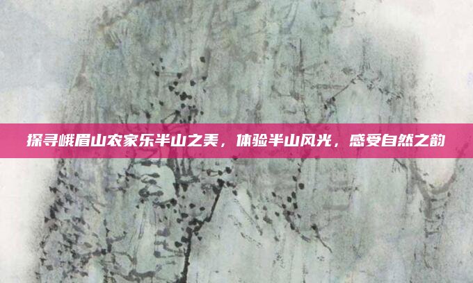 探寻峨眉山农家乐半山之美，体验半山风光，感受自然之韵