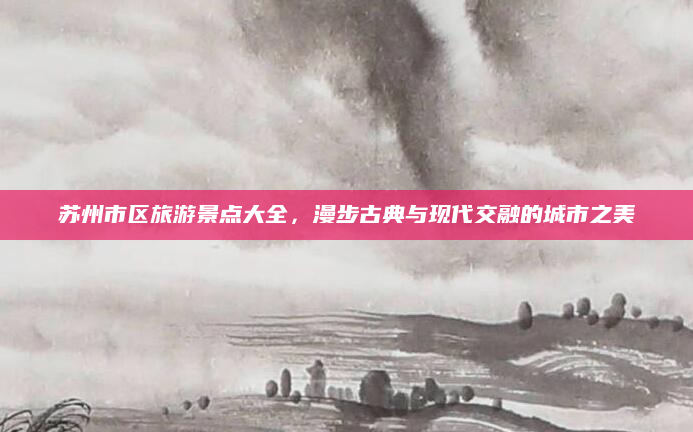 苏州市区旅游景点大全，漫步古典与现代交融的城市之美
