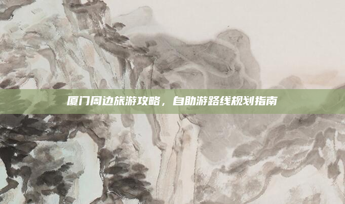 厦门周边旅游攻略，自助游路线规划指南