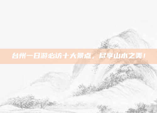 台州一日游必访十大景点,尽享山水之美!