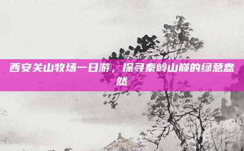 西安关山牧场一日游，探寻秦岭山巅的绿意盎然