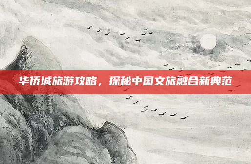 华侨城旅游攻略，探秘中国文旅融合新典范